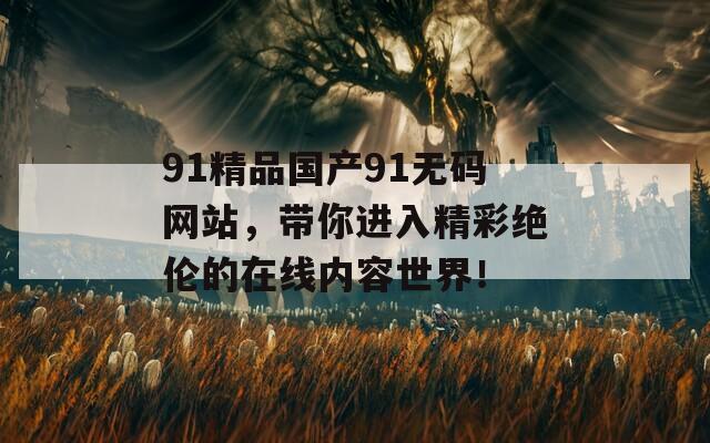 91精品國產(chǎn)91無碼網(wǎng)站，帶你進(jìn)入精彩絕倫的在線內(nèi)容世界！