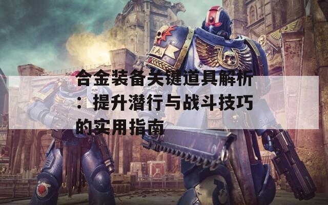 合金裝備關(guān)鍵道具解析：提升潛行與戰(zhàn)斗技巧的實用指南