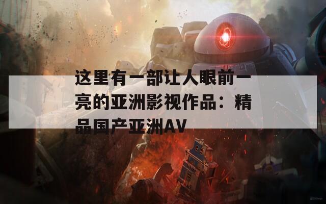 這里有一部讓人眼前一亮的亞洲影視作品：精品國產(chǎn)亞洲AV