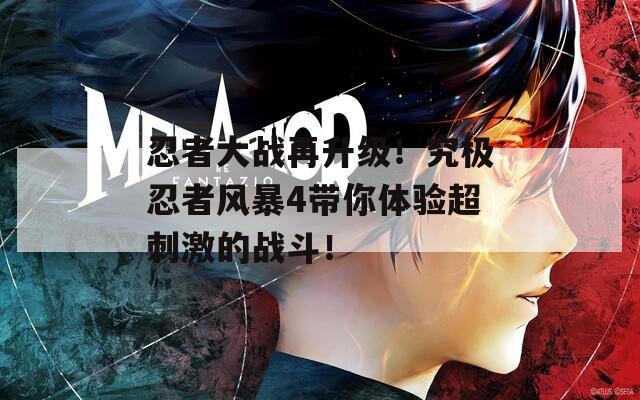 忍者大戰(zhàn)再升級！究極忍者風暴4帶你體驗超刺激的戰(zhàn)斗！