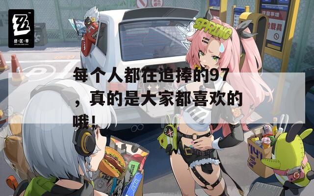 每個人都在追捧的97，真的是大家都喜歡的哦！