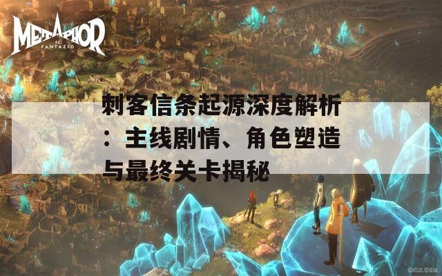 刺客信條起源深度解析：主線劇情、角色塑造與最終關(guān)卡揭秘